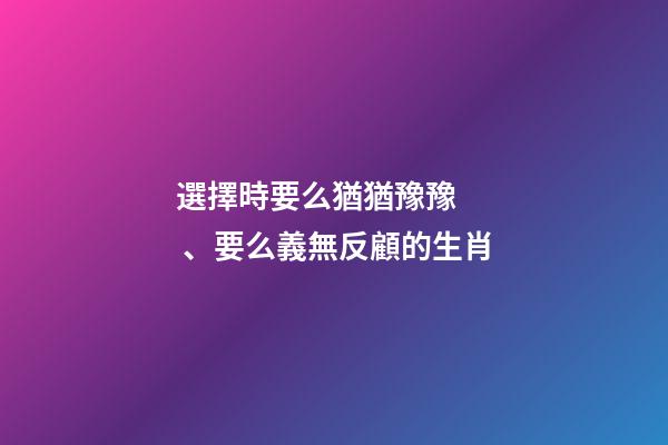 選擇時要么猶猶豫豫、要么義無反顧的生肖